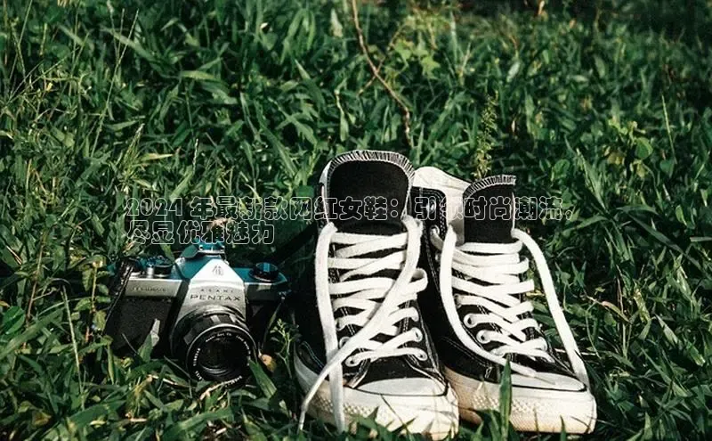 意昂3手游官网下载百度信誉2024 年最新款网红女鞋：引领时尚潮流，
尽显优雅魅力