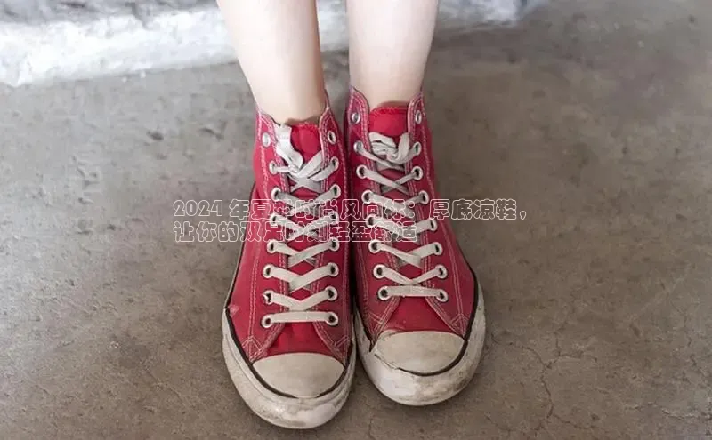 意昂3手机登录官方网站赛富乐斯2024 年夏季时尚风向标：厚底凉鞋，
让你的双足时刻轻盈舒适