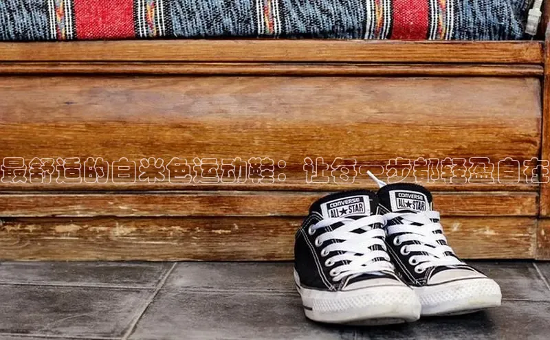 意昂3手机登录官方网站滴滴出行最舒适的白米色运动鞋：让每一步都轻盈自在