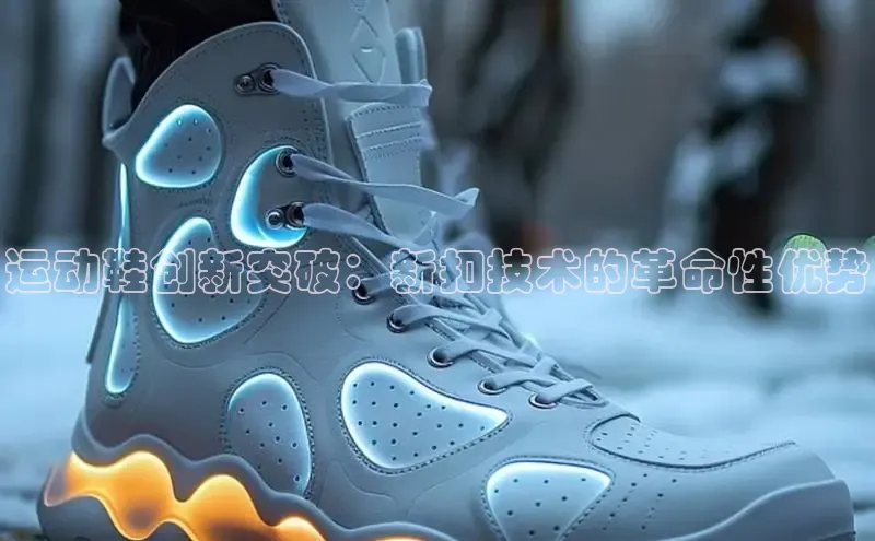 意昂3平台客服百度健康运动鞋创新突破：新扣技术的革命性优势