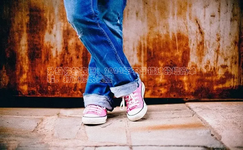 意昂3官网下载百度取证升级你的衣橱：2024年不容错过的增高单
鞋，打造修长美腿