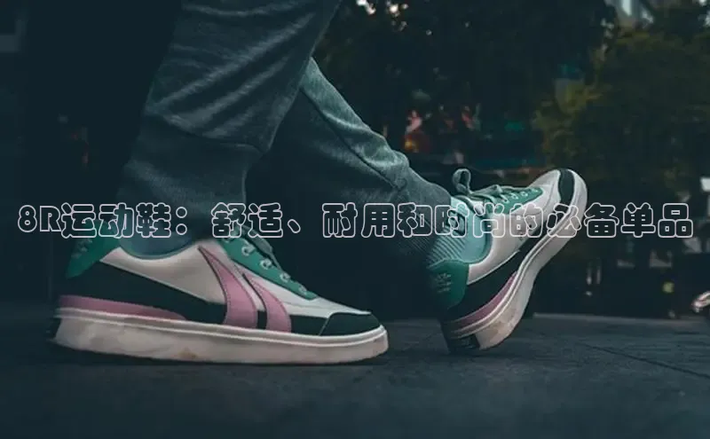 易昂体育3百度教育8R运动鞋：舒适、耐用和时尚的必备单品