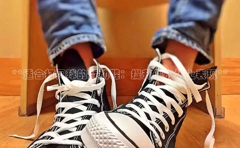 意昂3官网下载百度集团**适合打网球的运动鞋：提升你的场上表现**