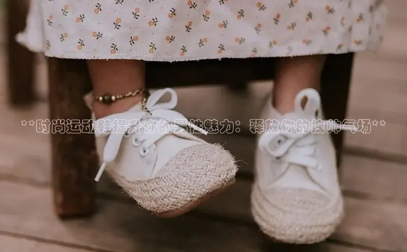 意昂3手机版官方版下载安装最新版本百度网盘企业版**时尚运动鞋提升你的男性魅力：释放你的拽帅气场**