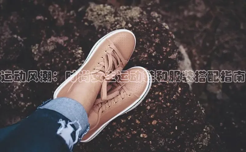 意昂3登陆入口路畅科技运动风潮：时尚女生运动鞋和服装搭配指南