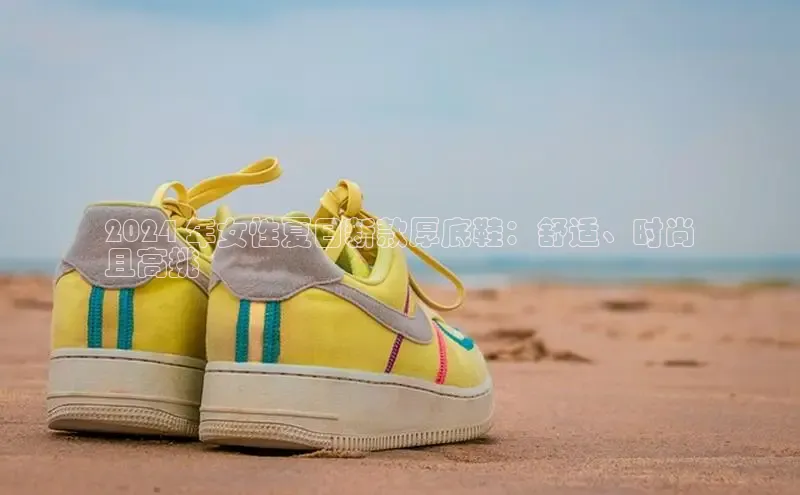 意昂3平台客服百度健康2024 年女性夏日新款厚底鞋：舒适、时尚
且高挑