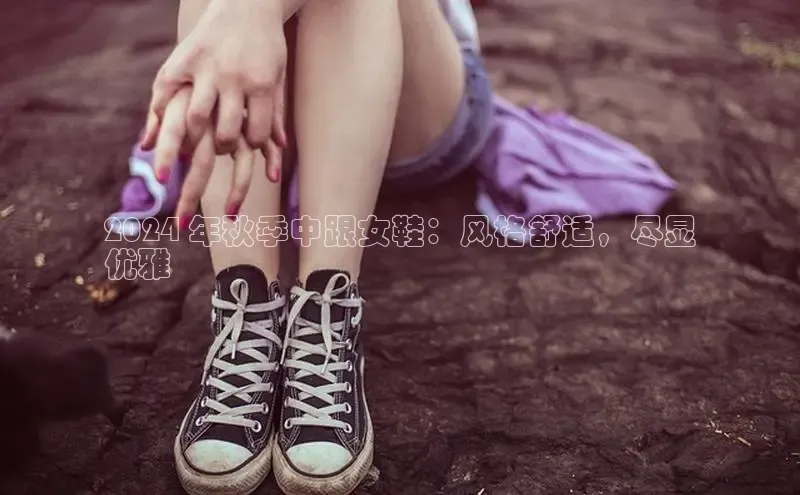 意昂3入口登录58同城2024 年秋季中跟女鞋：风格舒适，尽显
优雅