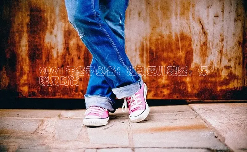 意昂3官网下载挪威主权基金2024 年冬季必备：爆款婴儿鞋履，保
暖又时尚