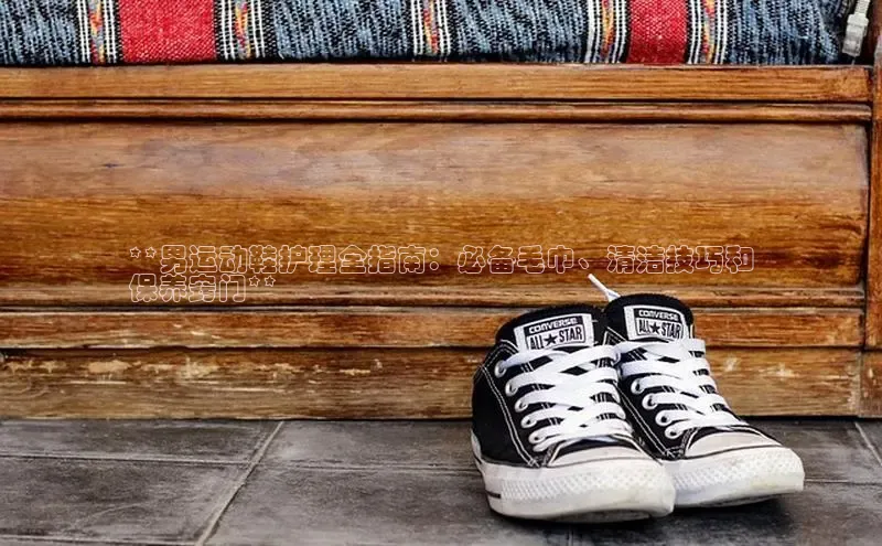 意昂3手游平台官网百度社团赞助平台**男运动鞋护理全指南：必备毛巾、清洁技巧和
保养窍门**