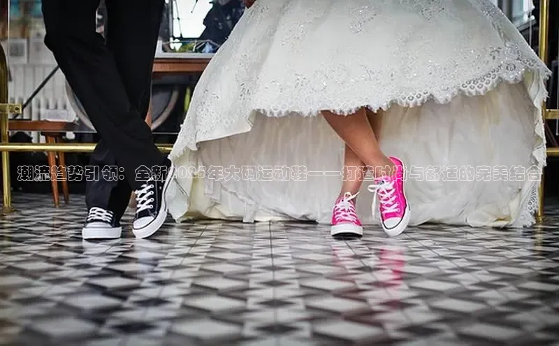 意昂3手游平台官网华策影视潮流趋势引领：全新2025年大码运动鞋——打造时尚与舒适的完美结合