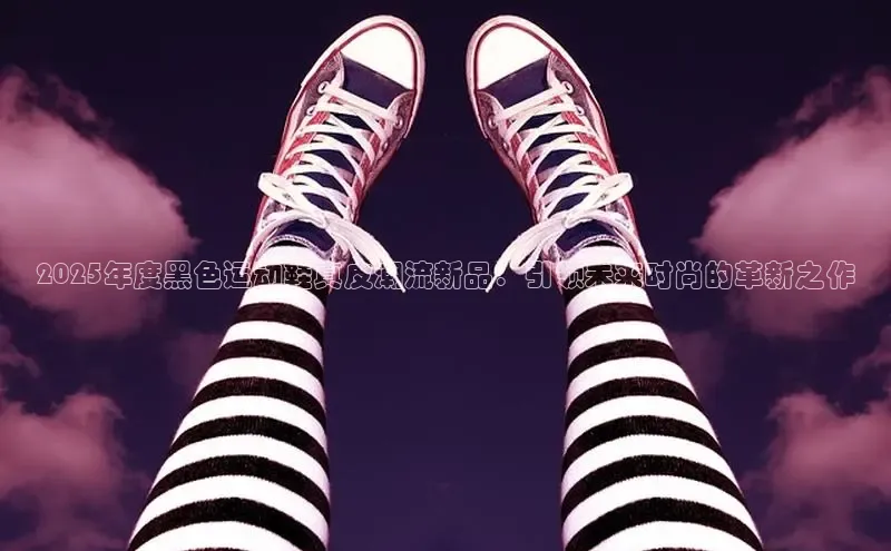 意昂3平台客服百度 H52025年度黑色运动鞋真皮潮流新品：引领未来时尚的革新之作