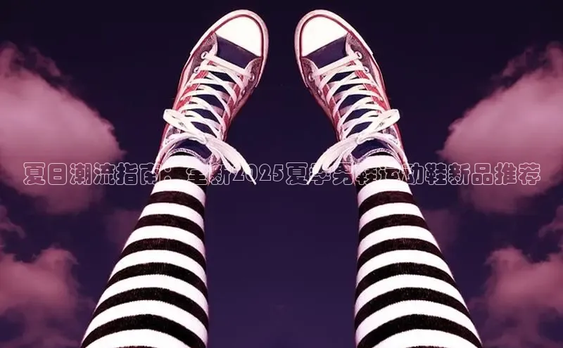 夏日潮流指南：全新2025夏季男鞋运动鞋新品推荐