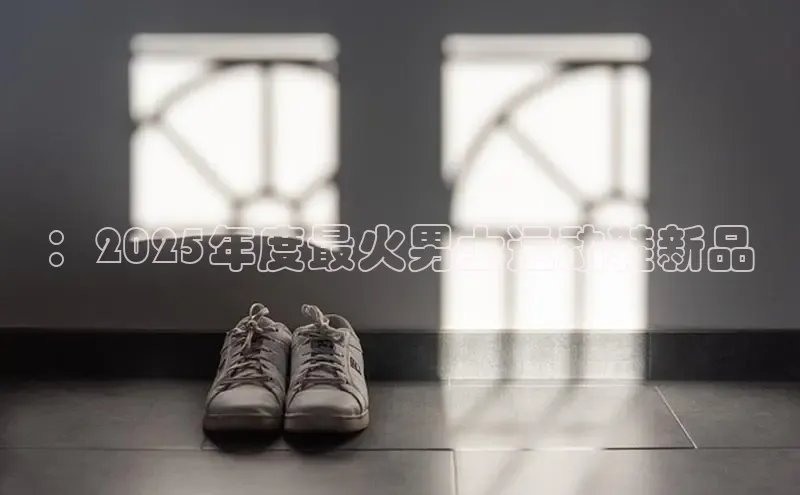 ：2025年度最火男士运动鞋新品
