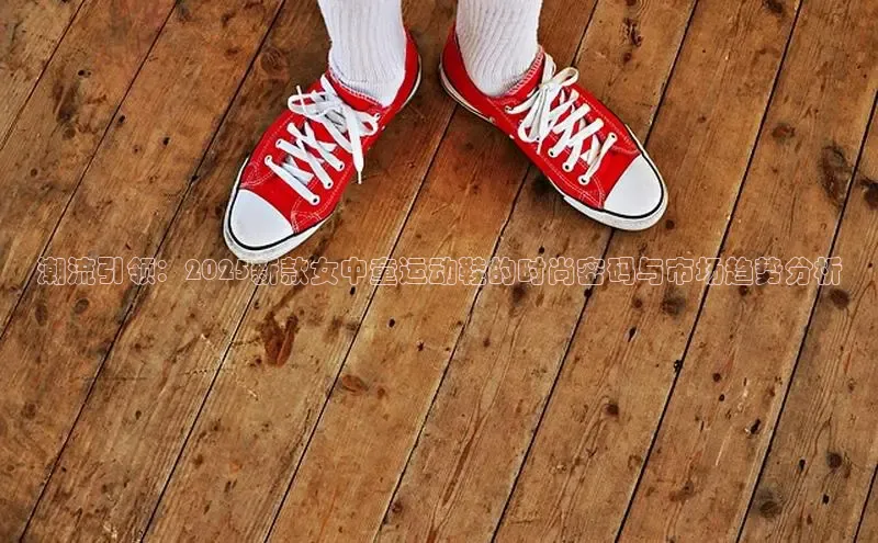 潮流引领：2025新款女中童运动鞋的时尚密码与市场趋势分析