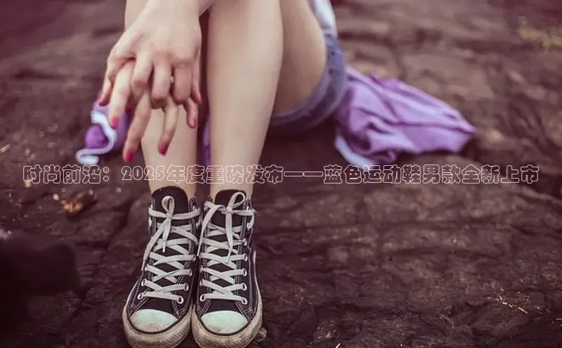 时尚前沿：2025年度重磅发布——蓝色运动鞋男款全新上市
