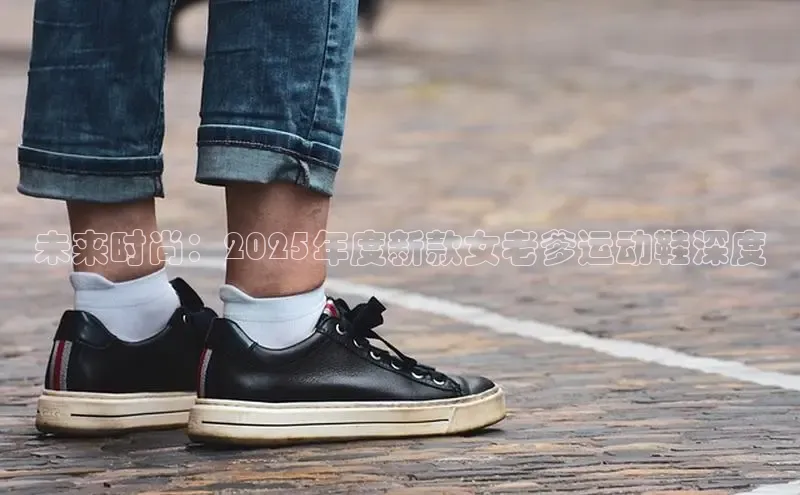 未来时尚：2025年度新款女老爹运动鞋深度