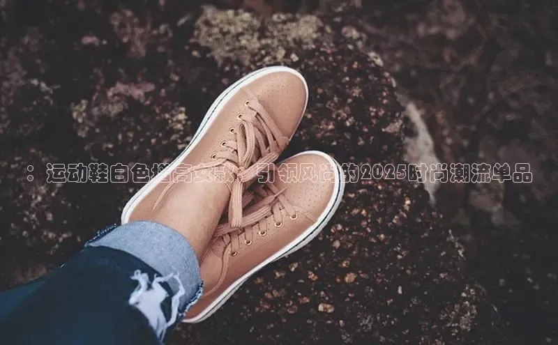 ：运动鞋白色增高女款，引领风尚的2025时尚潮流单品
