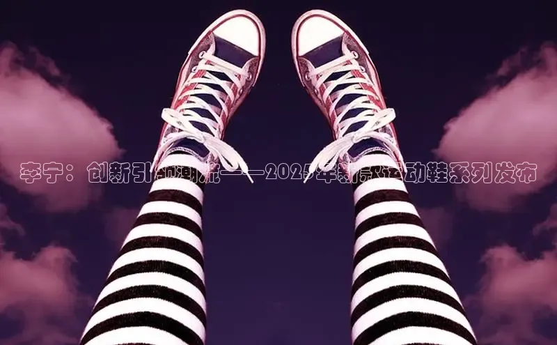 李宁：创新引领潮流——2025年新款运动鞋系列发布