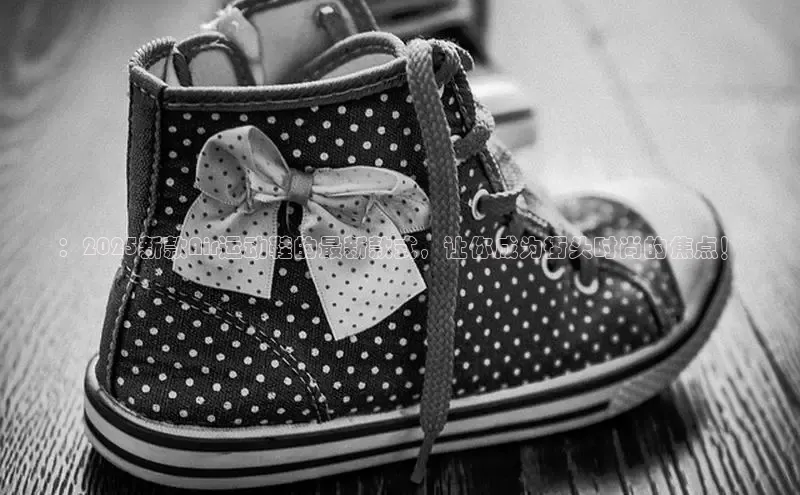 ：2025新款Air运动鞋的最新款式，让你成为街头时尚的焦点！