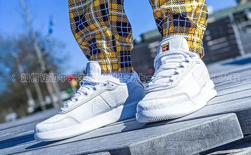 ：如何让初中男生在2025年穿上一双适合他们的运动鞋