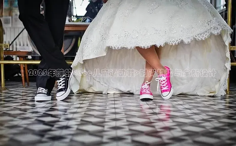 ：2025年前的<abc儿童运动鞋>时尚趋势与全新设计