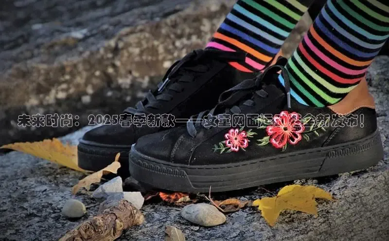 未来时尚：2025春季新款——女童网面运动鞋全新发布！