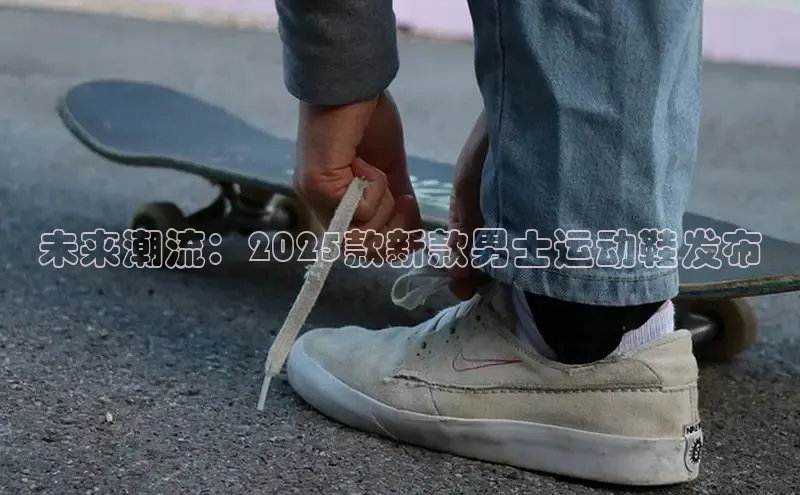 未来潮流：2025款新款男士运动鞋发布
